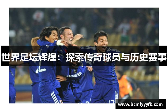 世界足坛辉煌：探索传奇球员与历史赛事