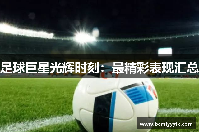 足球巨星光辉时刻：最精彩表现汇总