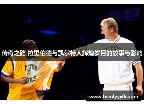 传奇之路 拉里伯德与凯尔特人辉煌岁月的故事与影响