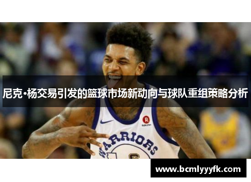 尼克·杨交易引发的篮球市场新动向与球队重组策略分析