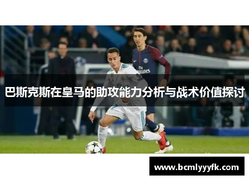 巴斯克斯在皇马的助攻能力分析与战术价值探讨
