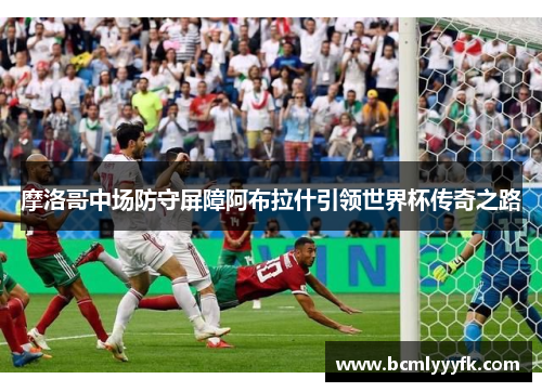 摩洛哥中场防守屏障阿布拉什引领世界杯传奇之路