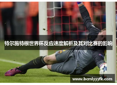 特尔施特根世界杯反应速度解析及其对比赛的影响