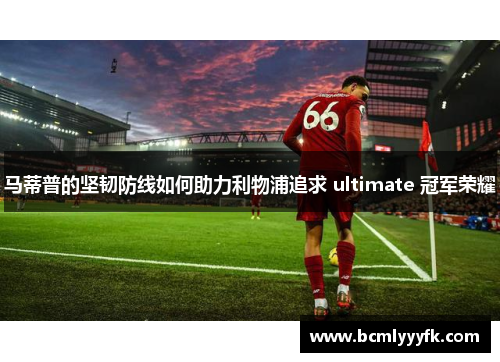 马蒂普的坚韧防线如何助力利物浦追求 ultimate 冠军荣耀