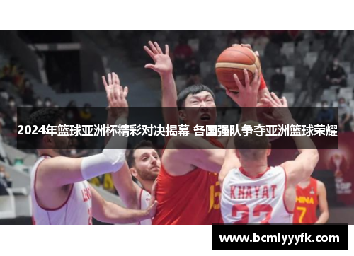 2024年篮球亚洲杯精彩对决揭幕 各国强队争夺亚洲篮球荣耀