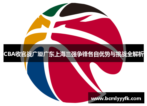 CBA收官战广厦广东上海三强争锋各自优势与挑战全解析