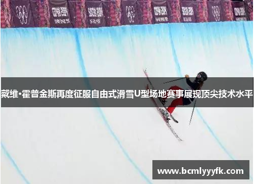 戴维·霍普金斯再度征服自由式滑雪U型场地赛事展现顶尖技术水平