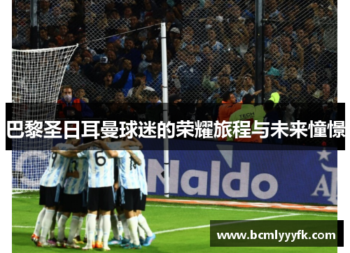 巴黎圣日耳曼球迷的荣耀旅程与未来憧憬