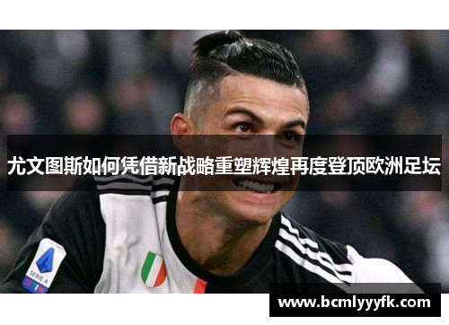 尤文图斯如何凭借新战略重塑辉煌再度登顶欧洲足坛