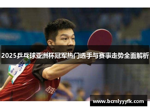 2025乒乓球亚洲杯冠军热门选手与赛事走势全面解析