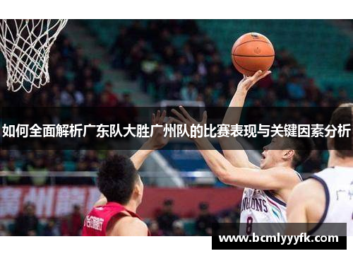 如何全面解析广东队大胜广州队的比赛表现与关键因素分析