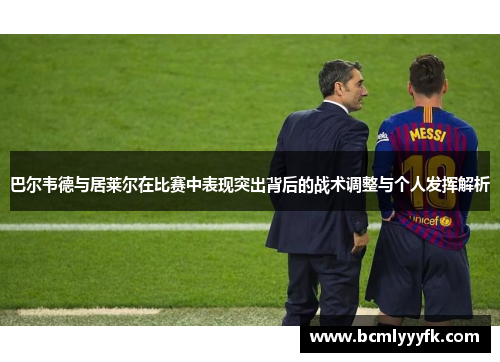 巴尔韦德与居莱尔在比赛中表现突出背后的战术调整与个人发挥解析